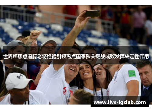 世界杯焦点追踪老将经验引领热点国家队关键战成败发挥决定性作用 世界杯焦点追踪老将经验引领热点国家队关键战成败发挥决定性作用
