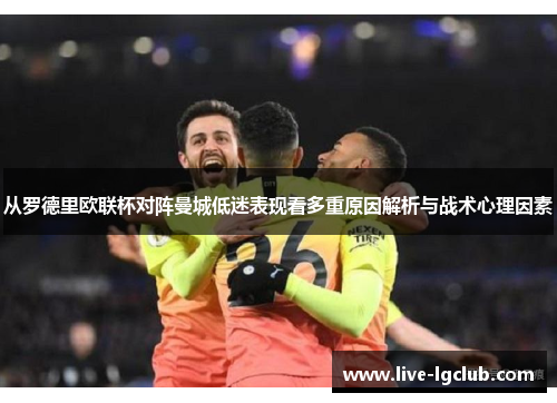 从罗德里欧联杯对阵曼城低迷表现看多重原因解析与战术心理因素 从罗德里欧联杯对阵曼城低迷表现看多重原因解析与战术心理因素