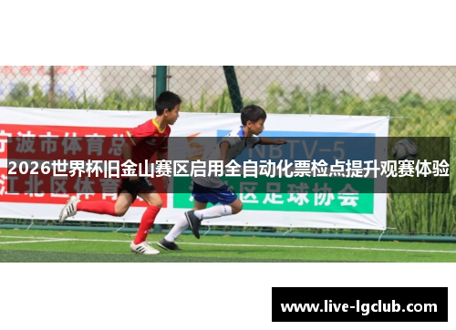 2026世界杯旧金山赛区启用全自动化票检点提升观赛体验