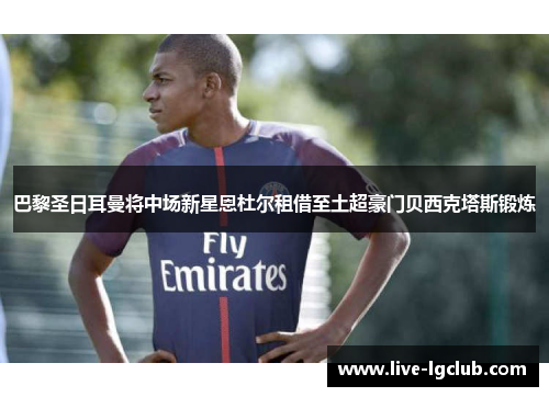 巴黎圣日耳曼将中场新星恩杜尔租借至土超豪门贝西克塔斯锻炼