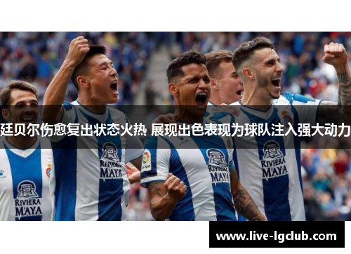 廷贝尔伤愈复出状态火热 展现出色表现为球队注入强大动力