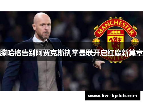 滕哈格告别阿贾克斯执掌曼联开启红魔新篇章