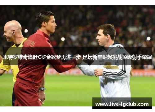 米特罗维奇追赶C罗金靴梦再进一步 足坛新星崛起挑战顶级射手荣耀