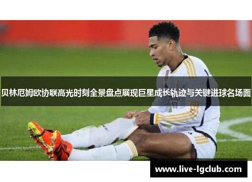贝林厄姆欧协联高光时刻全景盘点展现巨星成长轨迹与关键进球名场面 贝林厄姆欧协联高光时刻全景盘点展现巨星成长轨迹与关键进球名场面