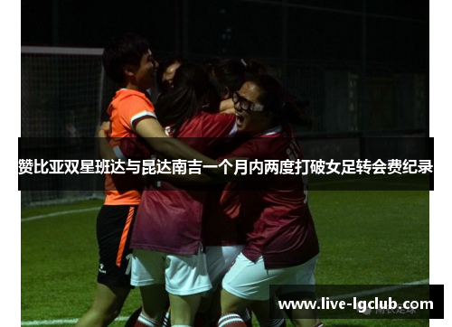 赞比亚双星班达与昆达南吉一个月内两度打破女足转会费纪录 赞比亚双星班达与昆达南吉一个月内两度打破女足转会费纪录