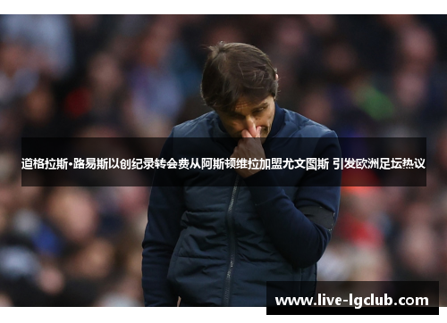 道格拉斯·路易斯以创纪录转会费从阿斯顿维拉加盟尤文图斯 引发欧洲足坛热议 道格拉斯·路易斯以创纪录转会费从阿斯顿维拉加盟尤文图斯 引发欧洲足坛热议