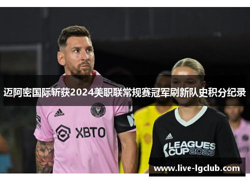 迈阿密国际斩获2024美职联常规赛冠军刷新队史积分纪录 迈阿密国际斩获2024美职联常规赛冠军刷新队史积分纪录