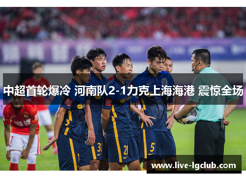 中超首轮爆冷 河南队2-1力克上海海港 震惊全场 中超首轮爆冷 河南队2-1力克上海海港 震惊全场