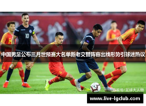 中国男足公布三月世预赛大名单新老交替阵容出线形势引球迷热议 中国男足公布三月世预赛大名单新老交替阵容出线形势引球迷热议