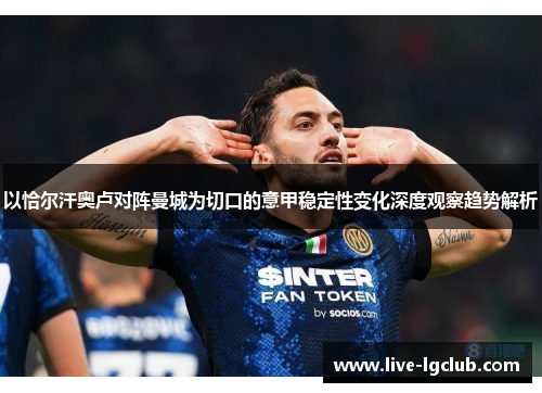 以恰尔汗奥卢对阵曼城为切口的意甲稳定性变化深度观察趋势解析 以恰尔汗奥卢对阵曼城为切口的意甲稳定性变化深度观察趋势解析