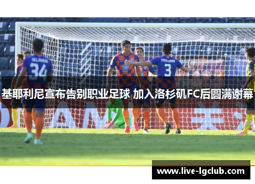 基耶利尼宣布告别职业足球 加入洛杉矶FC后圆满谢幕