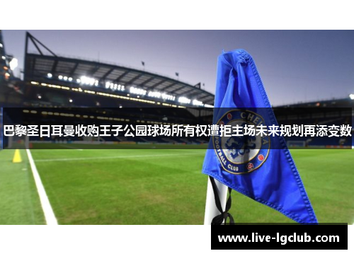 巴黎圣日耳曼收购王子公园球场所有权遭拒主场未来规划再添变数 巴黎圣日耳曼收购王子公园球场所有权遭拒主场未来规划再添变数