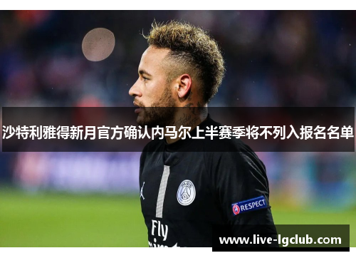 沙特利雅得新月官方确认内马尔上半赛季将不列入报名名单