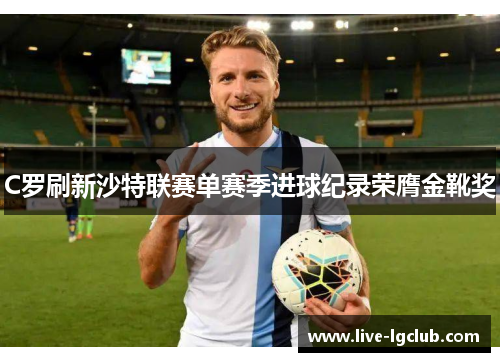 C罗刷新沙特联赛单赛季进球纪录荣膺金靴奖