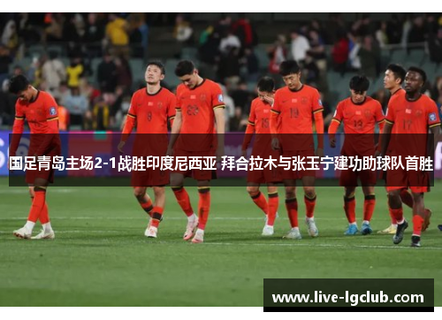 国足青岛主场2-1战胜印度尼西亚 拜合拉木与张玉宁建功助球队首胜