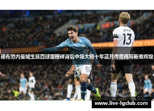德布劳内曼城生涯百球里程碑背后中场大师十年蓝月传奇再写新章辉煌