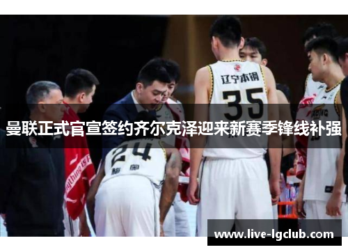 曼联正式官宣签约齐尔克泽迎来新赛季锋线补强