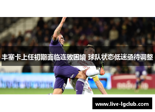 丰塞卡上任初期面临连败困境 球队状态低迷亟待调整 丰塞卡上任初期面临连败困境 球队状态低迷亟待调整