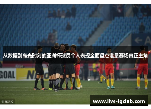 从数据到高光时刻的亚洲杯球员个人表现全面盘点谁是赛场真正主角 从数据到高光时刻的亚洲杯球员个人表现全面盘点谁是赛场真正主角