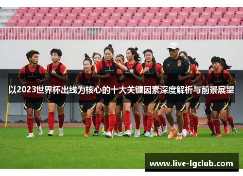 以2023世界杯出线为核心的十大关键因素深度解析与前景展望 以2023世界杯出线为核心的十大关键因素深度解析与前景展望
