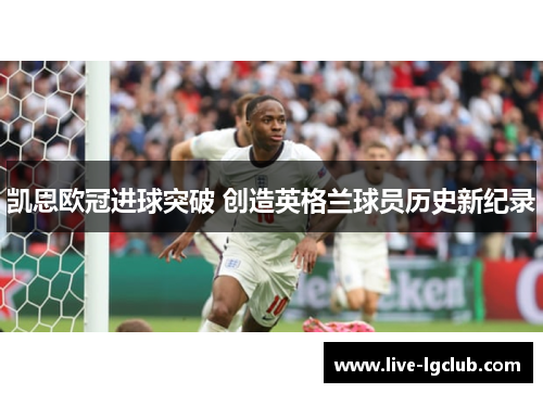 凯恩欧冠进球突破 创造英格兰球员历史新纪录 凯恩欧冠进球突破 创造英格兰球员历史新纪录