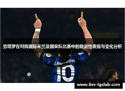 劳塔罗在对阵国际米兰及国家队比赛中的稳定性表现与变化分析 劳塔罗在对阵国际米兰及国家队比赛中的稳定性表现与变化分析