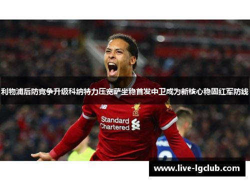 利物浦后防竞争升级科纳特力压宽萨坐稳首发中卫成为新核心稳固红军防线 利物浦后防竞争升级科纳特力压宽萨坐稳首发中卫成为新核心稳固红军防线