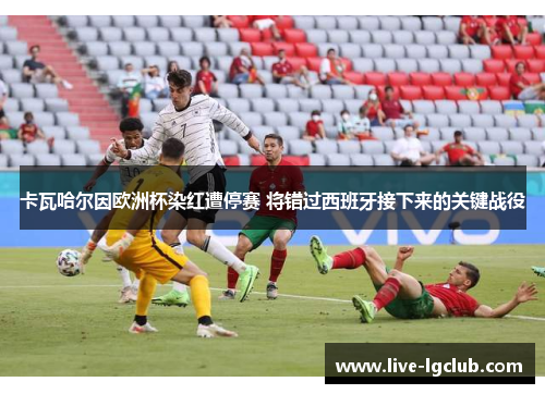 卡瓦哈尔因欧洲杯染红遭停赛 将错过西班牙接下来的关键战役 卡瓦哈尔因欧洲杯染红遭停赛 将错过西班牙接下来的关键战役