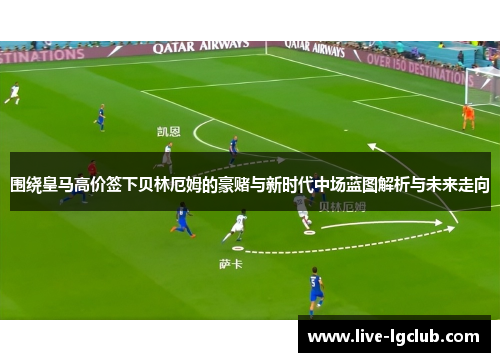 围绕皇马高价签下贝林厄姆的豪赌与新时代中场蓝图解析与未来走向 围绕皇马高价签下贝林厄姆的豪赌与新时代中场蓝图解析与未来走向