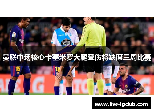 曼联中场核心卡塞米罗大腿受伤将缺席三周比赛 曼联中场核心卡塞米罗大腿受伤将缺席三周比赛