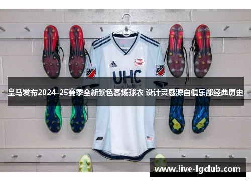 皇马发布2024-25赛季全新紫色客场球衣 设计灵感源自俱乐部经典历史 皇马发布2024-25赛季全新紫色客场球衣 设计灵感源自俱乐部经典历史